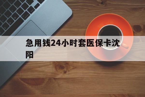 桐乡最新急用钱24小时套医保卡沈阳方法分析(最方便真实的桐乡石家庄急用钱套医保卡联系方式渠道方法)