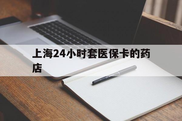 桐乡最新上海24小时套医保卡的药店方法分析(最方便真实的桐乡上海刷医保卡的药店方法)