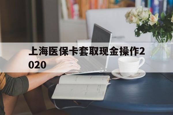 桐乡最新上海医保卡套取现金操作2020方法分析(最方便真实的桐乡上海医保卡套取现金操作2020年方法)
