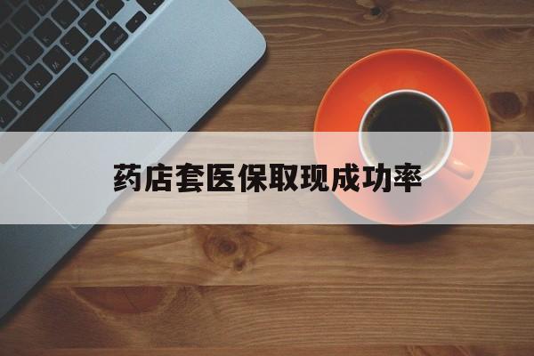 桐乡最新药店套医保取现成功率方法分析(最方便真实的桐乡医保卡到药店套现会影响社保吗方法)