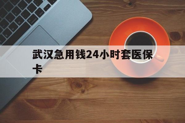 桐乡最新武汉急用钱24小时套医保卡方法分析(最方便真实的桐乡急用钱24小时套医保中介方法)