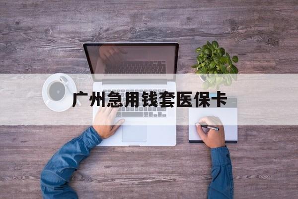 桐乡最新广州急用钱套医保卡方法分析(最方便真实的桐乡广州医保卡套取现金哪里有方法)