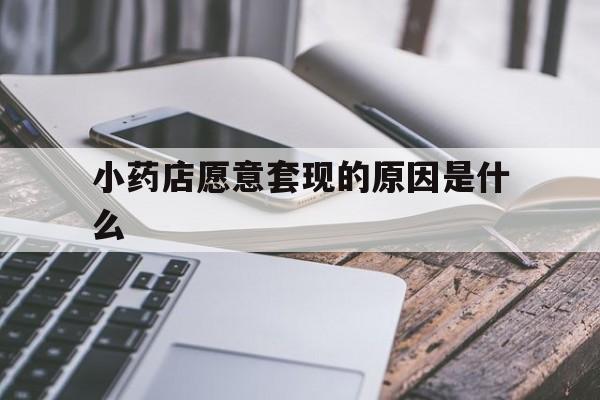 桐乡最新小药店愿意套现的原因是什么方法分析(最方便真实的桐乡小药店愿意套现的原因是什么呢方法)