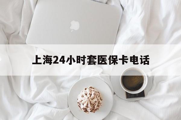 桐乡最新上海24小时套医保卡电话方法分析(最方便真实的桐乡上海24小时套医保卡电话是多少方法)