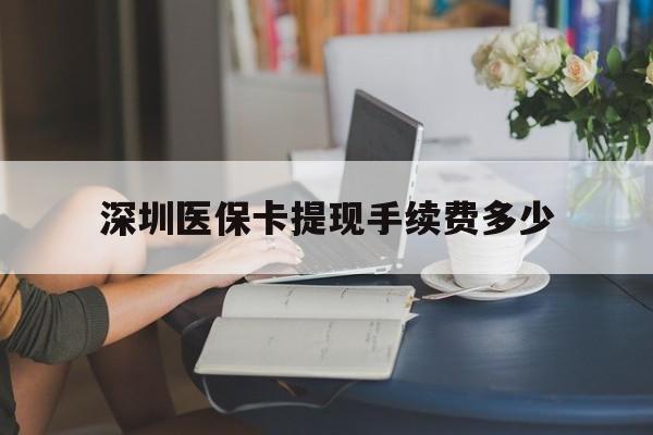 桐乡最新深圳医保卡提现手续费多少方法分析(最方便真实的桐乡深圳医保卡提现龙华吧方法)