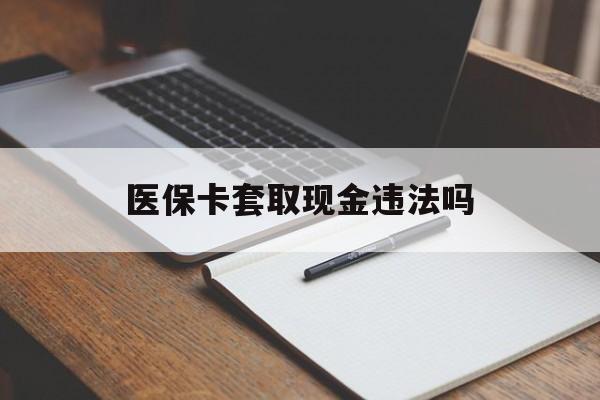 桐乡最新医保卡套取现金违法吗方法分析(最方便真实的桐乡医保卡套取现金违法吗怎么处理方法)