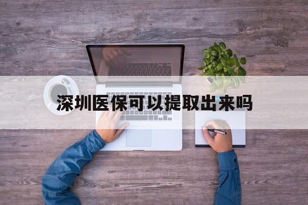 桐乡最新深圳医保可以提取出来吗方法分析(最方便真实的桐乡深圳医保能提取吗方法)