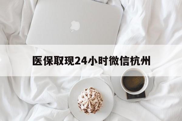 桐乡最新医保取现24小时微信杭州方法分析(最方便真实的桐乡医保取现24小时微信杭州可以取吗方法)